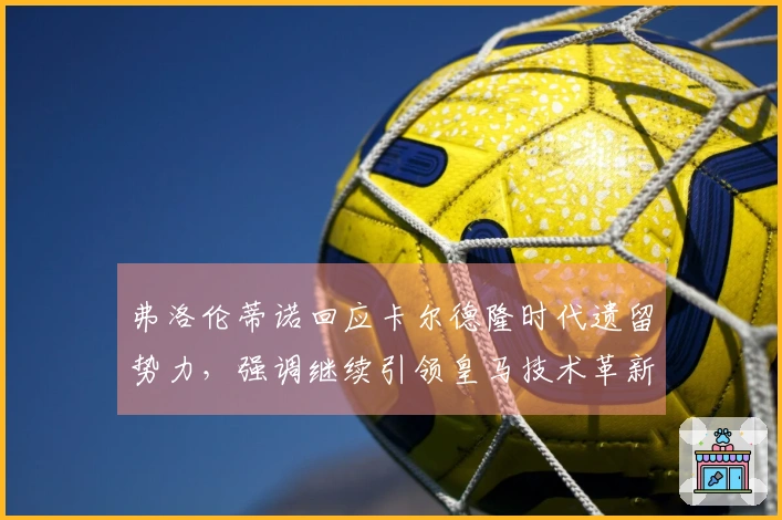 弗洛伦蒂诺回应卡尔德隆时代遗留势力，强调继续引领皇马技术革新