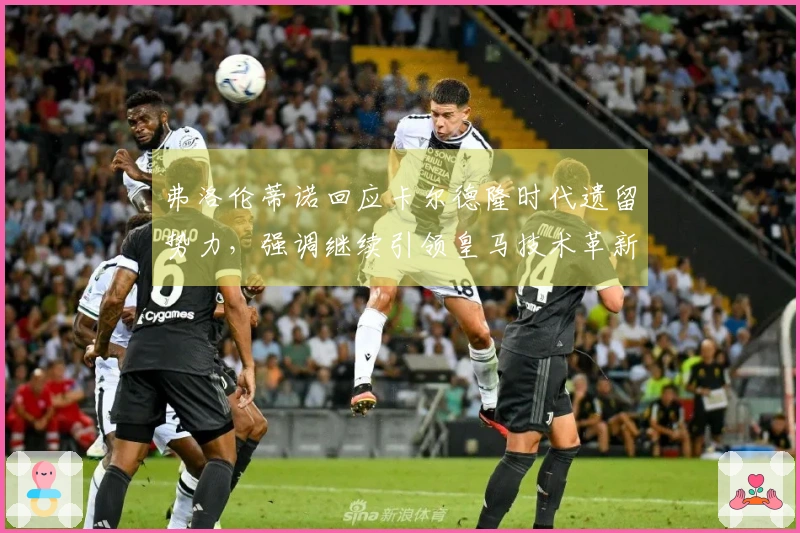 弗洛伦蒂诺回应卡尔德隆时代遗留势力，强调继续引领皇马技术革新