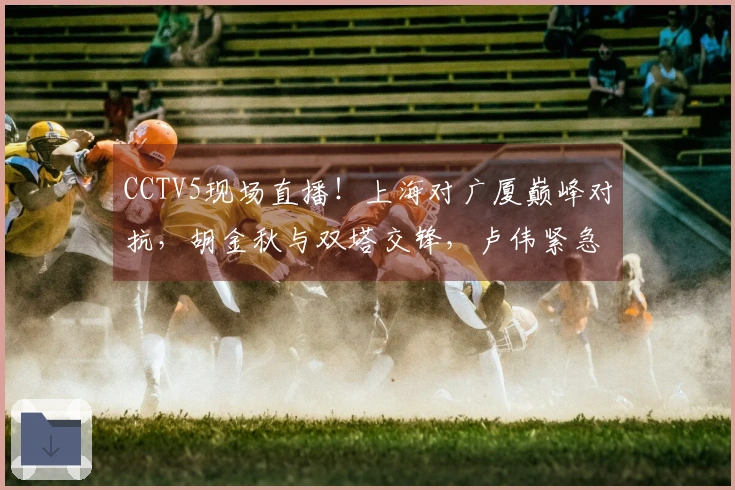 CCTV5现场直播！上海对广厦巅峰对抗，胡金秋与双塔交锋，卢伟紧急调整阵容
